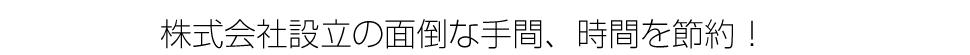 会社設立の手間、時間を節約！