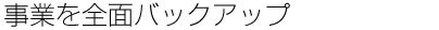 事業を全面バックアップ