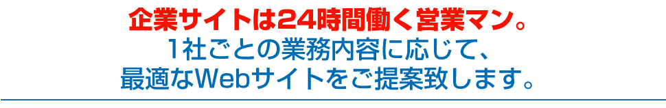 企業サイトは24時間働く営業マン。1社ごとの業務内容に応じて、最適なWebサイトをご提案致します。