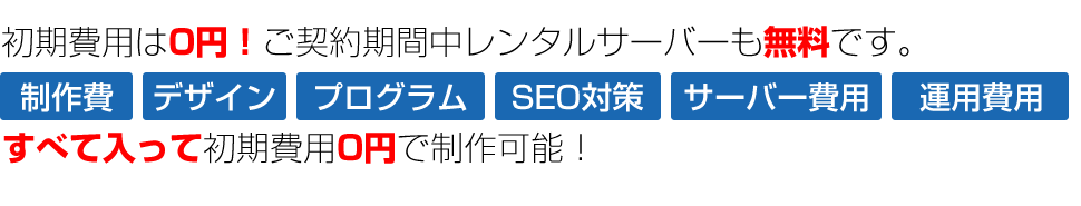 初期費用は0円！ご契約期間中レンタルサーバーも無料です。制作費・デザイン・プログラム・SEO対策、サーバー費用、運用費用がすべて入って初期費用0円で制作可能！